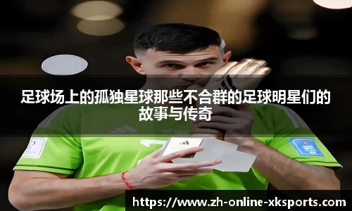 足球场上的孤独星球那些不合群的足球明星们的故事与传奇